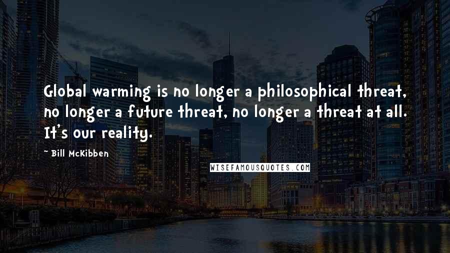 Bill McKibben quotes: Global warming is no longer a philosophical threat, no longer a future threat, no longer a threat at all. It's our reality.