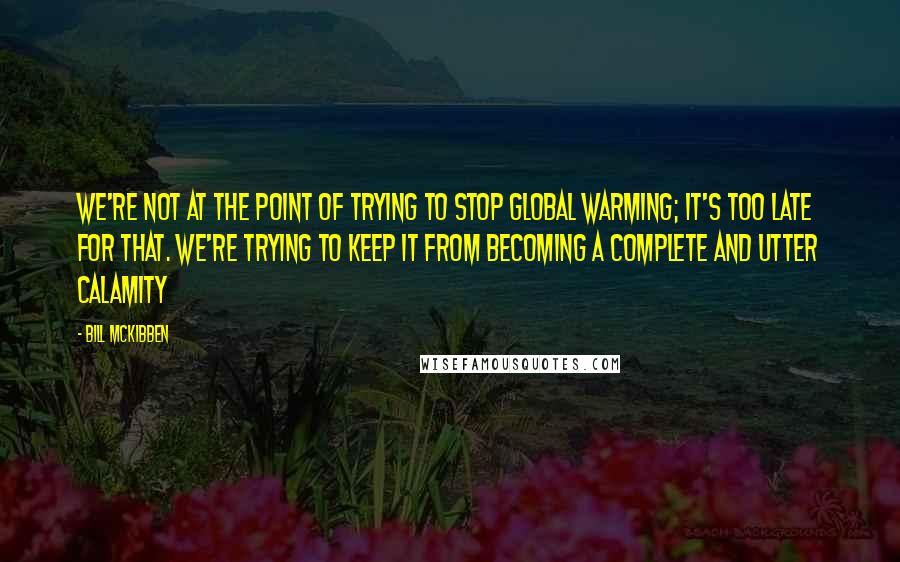 Bill McKibben quotes: We're not at the point of trying to stop global warming; it's too late for that. We're trying to keep it from becoming a complete and utter calamity