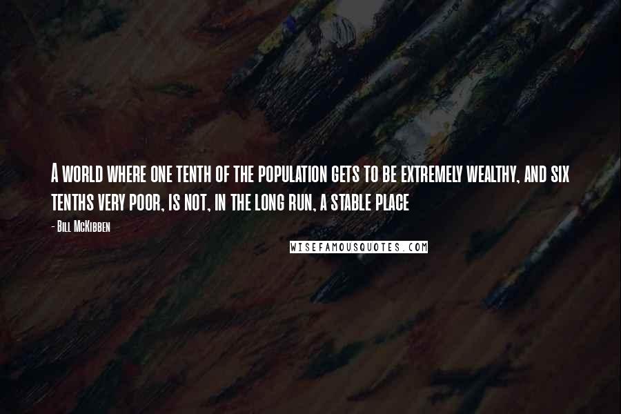 Bill McKibben quotes: A world where one tenth of the population gets to be extremely wealthy, and six tenths very poor, is not, in the long run, a stable place