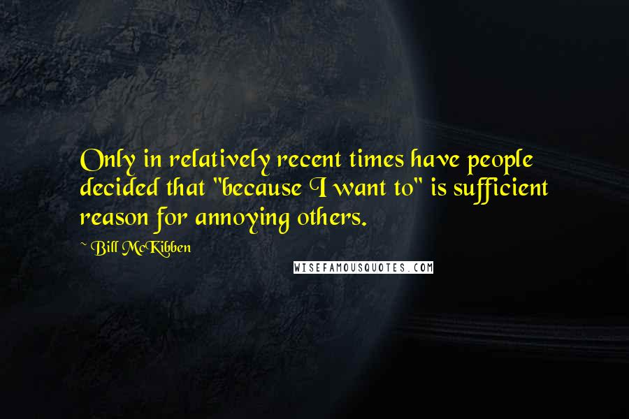 Bill McKibben quotes: Only in relatively recent times have people decided that "because I want to" is sufficient reason for annoying others.