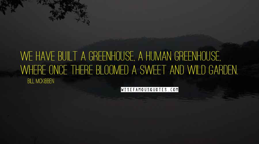 Bill McKibben quotes: We have built a greenhouse, a human greenhouse, where once there bloomed a sweet and wild garden.