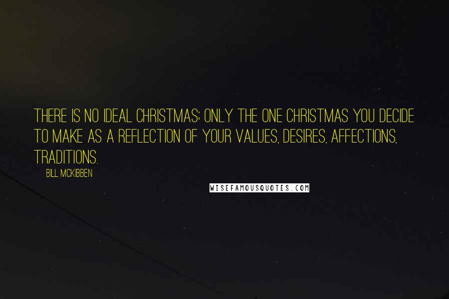 Bill McKibben quotes: There is no ideal Christmas; only the one Christmas you decide to make as a reflection of your values, desires, affections, traditions.