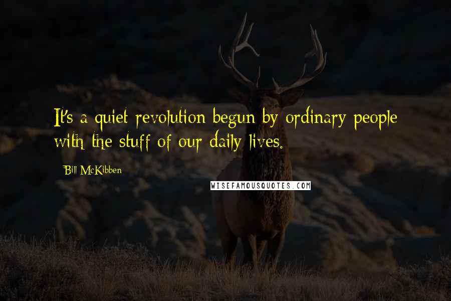 Bill McKibben quotes: It's a quiet revolution begun by ordinary people with the stuff of our daily lives.