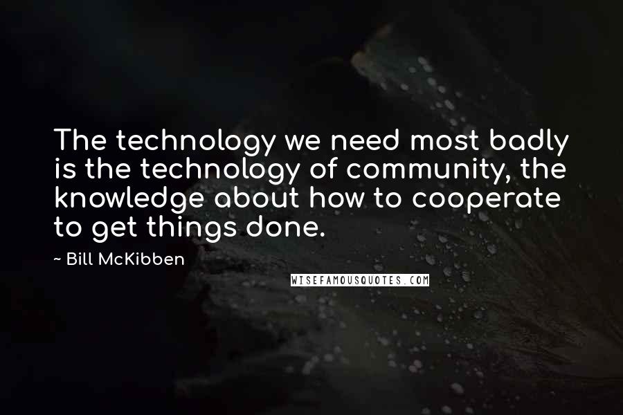 Bill McKibben quotes: The technology we need most badly is the technology of community, the knowledge about how to cooperate to get things done.