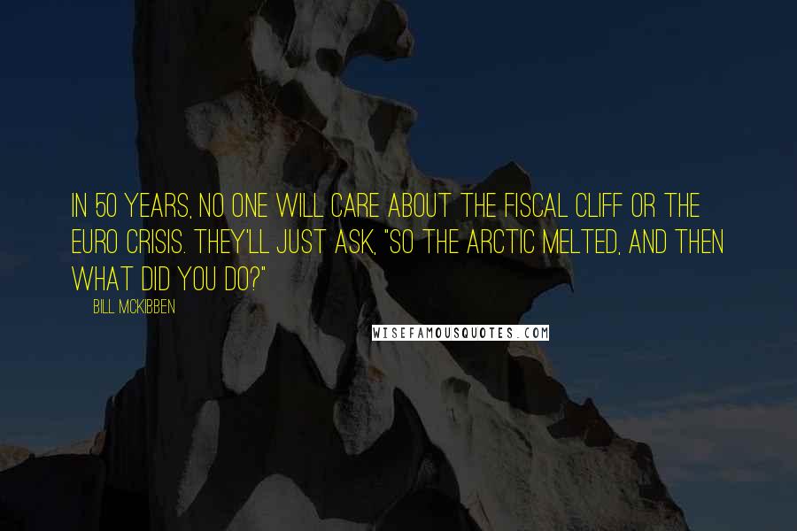 Bill McKibben quotes: In 50 years, no one will care about the fiscal cliff or the Euro crisis. They'll just ask, "So the Arctic melted, and then what did you do?"