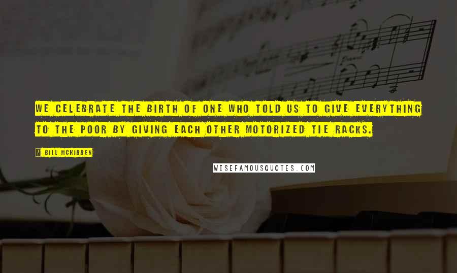 Bill McKibben quotes: We celebrate the birth of one who told us to give everything to the poor by giving each other motorized tie racks.