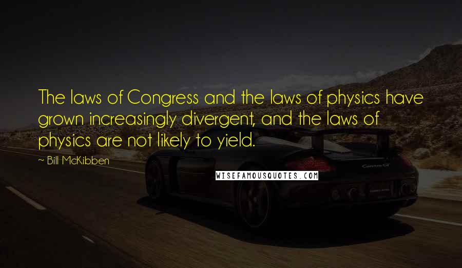 Bill McKibben quotes: The laws of Congress and the laws of physics have grown increasingly divergent, and the laws of physics are not likely to yield.