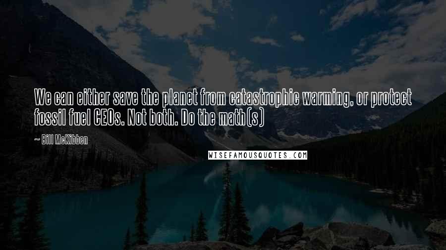 Bill McKibben quotes: We can either save the planet from catastrophic warming, or protect fossil fuel CEOs. Not both. Do the math(s)