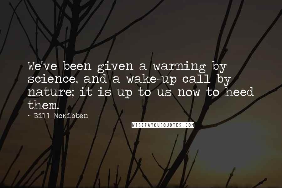Bill McKibben quotes: We've been given a warning by science, and a wake-up call by nature; it is up to us now to heed them.