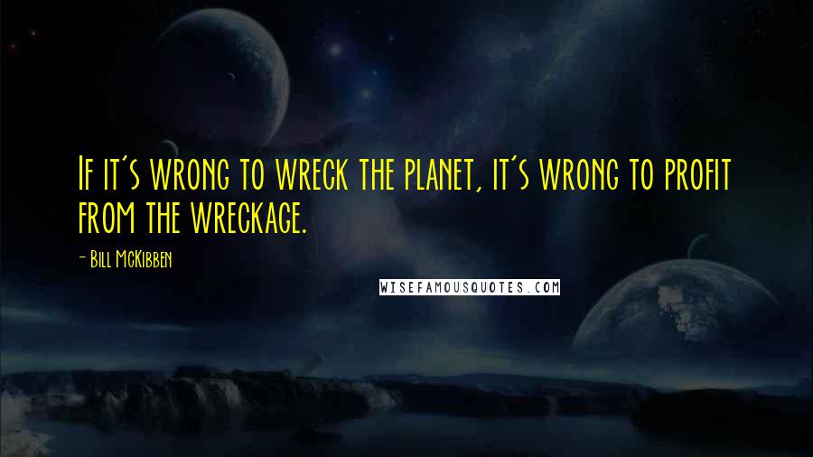 Bill McKibben quotes: If it's wrong to wreck the planet, it's wrong to profit from the wreckage.