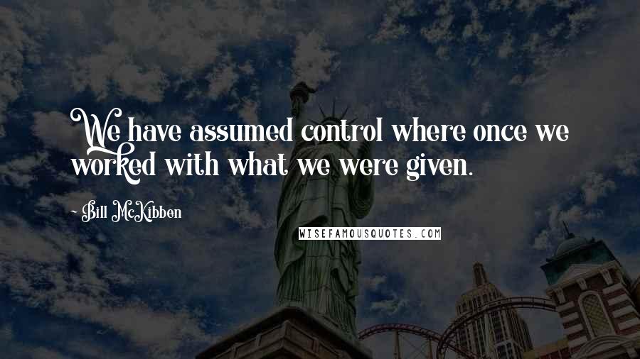 Bill McKibben quotes: We have assumed control where once we worked with what we were given.