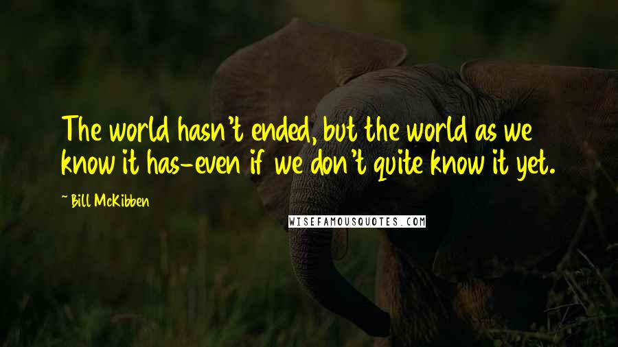 Bill McKibben quotes: The world hasn't ended, but the world as we know it has-even if we don't quite know it yet.