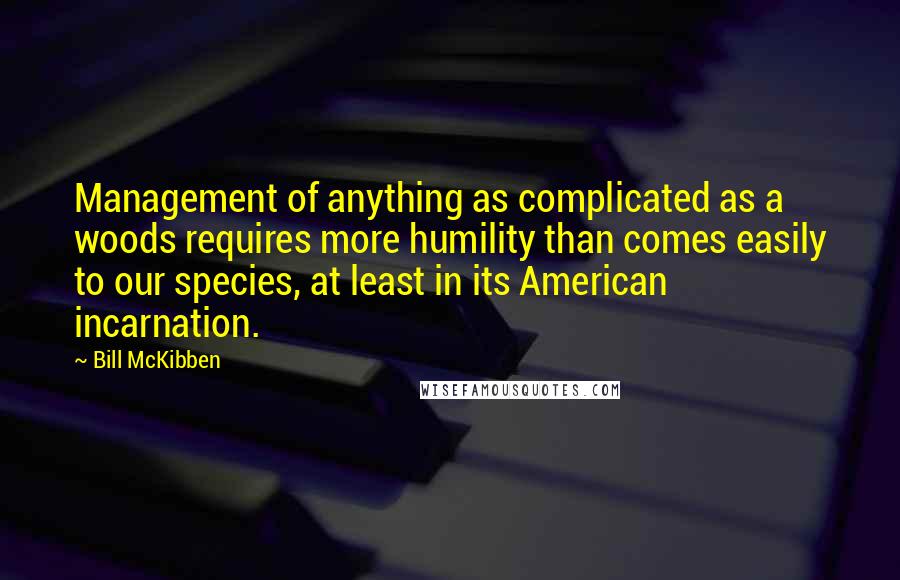 Bill McKibben quotes: Management of anything as complicated as a woods requires more humility than comes easily to our species, at least in its American incarnation.