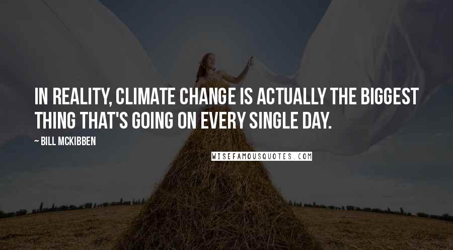 Bill McKibben quotes: In reality, climate change is actually the biggest thing that's going on every single day.