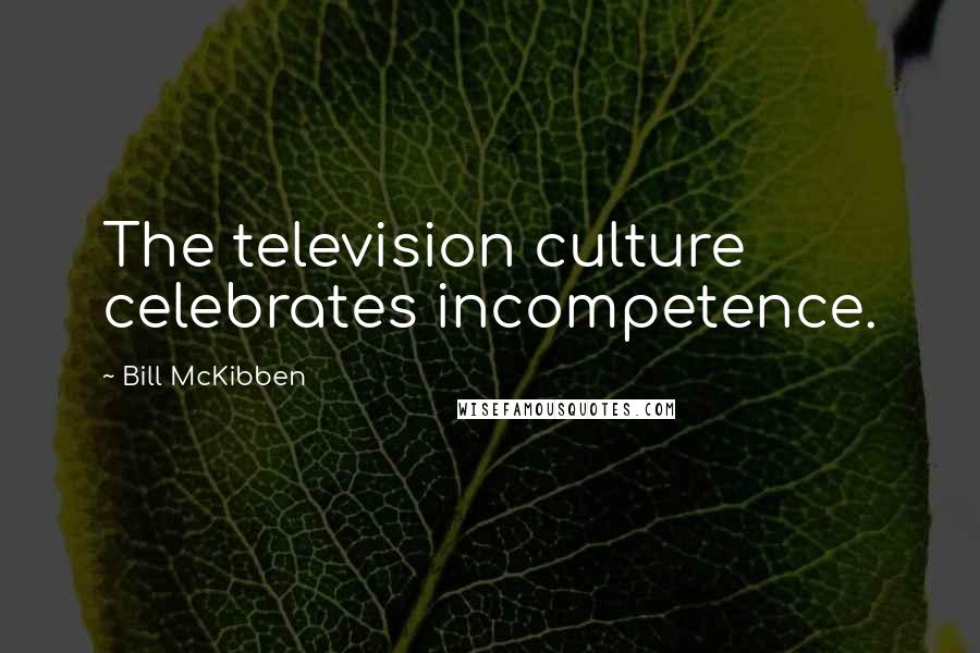 Bill McKibben quotes: The television culture celebrates incompetence.