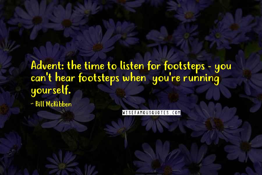 Bill McKibben quotes: Advent: the time to listen for footsteps - you can't hear footsteps when you're running yourself.