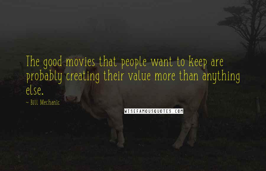 Bill Mechanic quotes: The good movies that people want to keep are probably creating their value more than anything else.