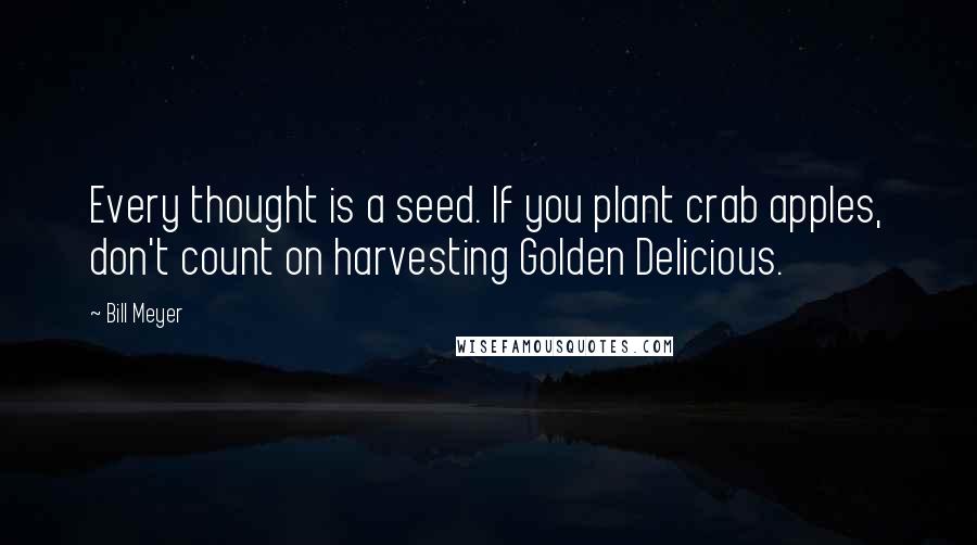 Bill Meyer quotes: Every thought is a seed. If you plant crab apples, don't count on harvesting Golden Delicious.