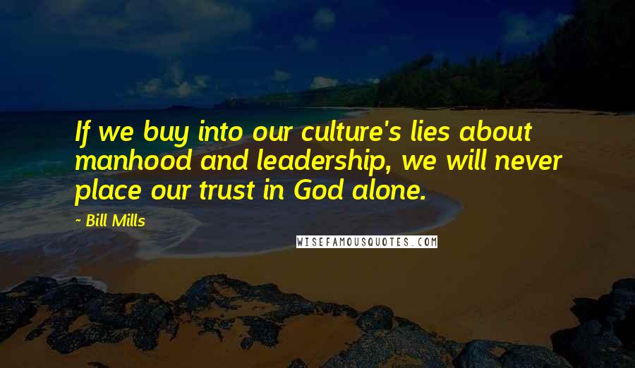 Bill Mills quotes: If we buy into our culture's lies about manhood and leadership, we will never place our trust in God alone. Bill Mills quotes: If we buy into our culture's lies about manhood and leadership, we will never place our trust in God alone.