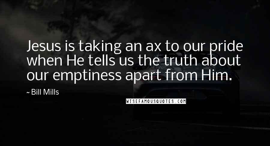 Bill Mills quotes: Jesus is taking an ax to our pride when He tells us the truth about our emptiness apart from Him.