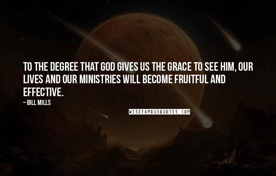 Bill Mills quotes: To the degree that God gives us the grace to see Him, our lives and our ministries will become fruitful and effective. Bill Mills quotes: To the degree that God gives us the grace to see Him, our lives and our ministries will become fruitful and effective.
