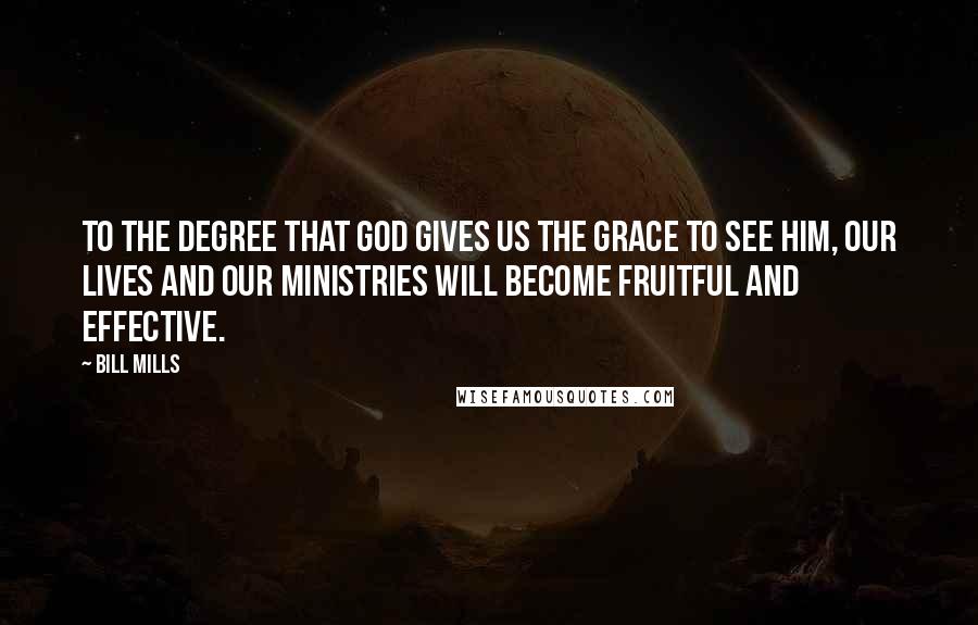 Bill Mills quotes: To the degree that God gives us the grace to see Him, our lives and our ministries will become fruitful and effective.