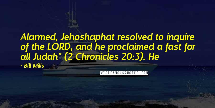 Bill Mills quotes: Alarmed, Jehoshaphat resolved to inquire of the LORD, and he proclaimed a fast for all Judah" (2 Chronicles 20:3). He