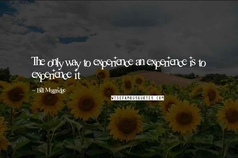 Bill Moggridge quotes: The only way to experience an experience is to experience it