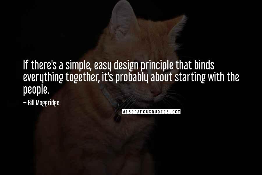 Bill Moggridge quotes: If there's a simple, easy design principle that binds everything together, it's probably about starting with the people.