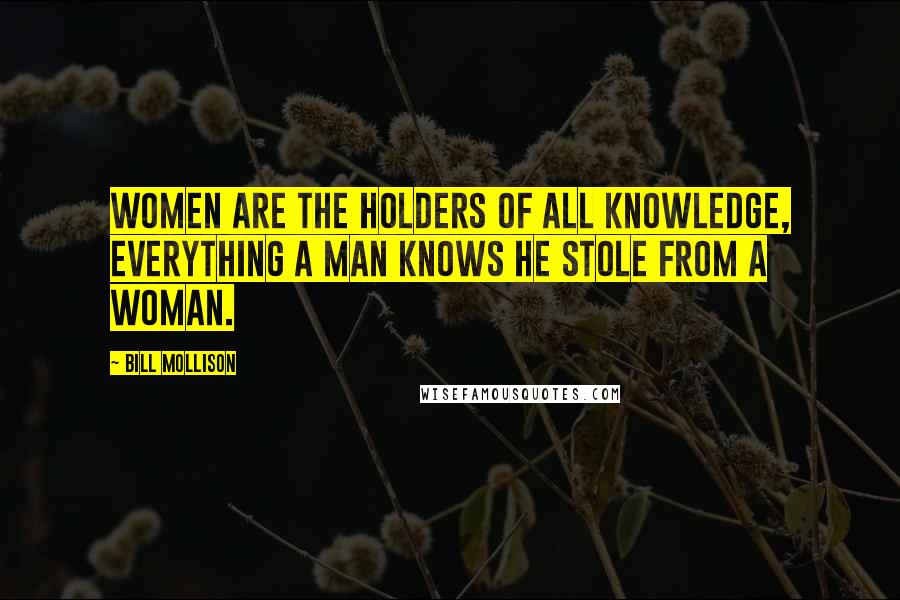 Bill Mollison quotes: Women are the holders of all knowledge, everything a man knows he stole from a woman.