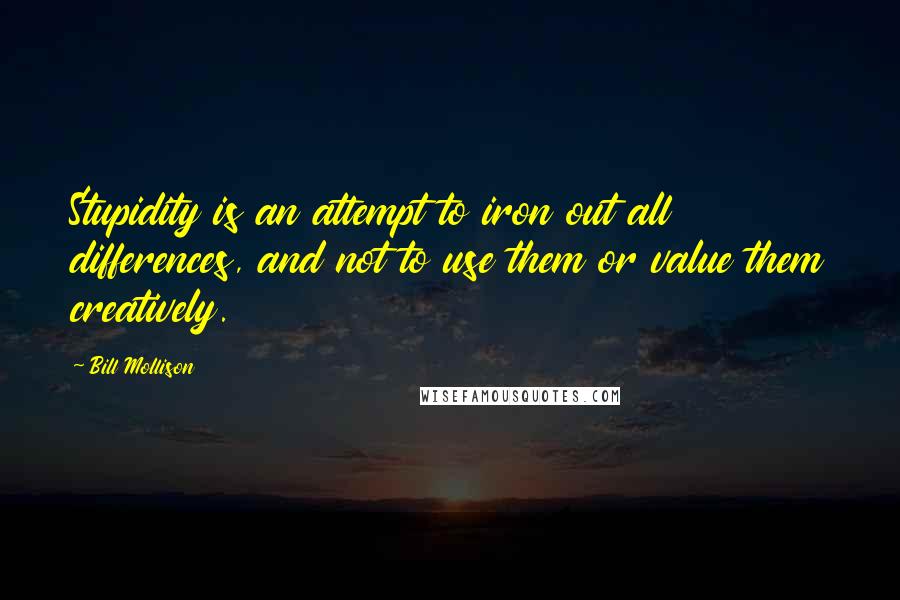 Bill Mollison quotes: Stupidity is an attempt to iron out all differences, and not to use them or value them creatively.