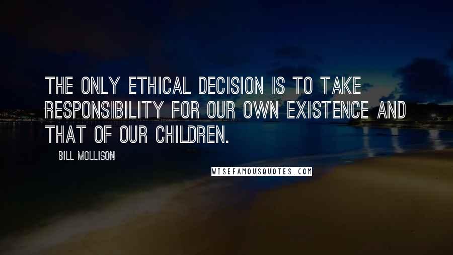 Bill Mollison quotes: The only ethical decision is to take responsibility for our own existence and that of our children.