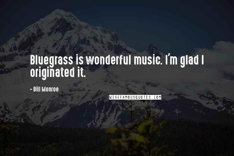 Bill Monroe quotes: Bluegrass is wonderful music. I'm glad I originated it.