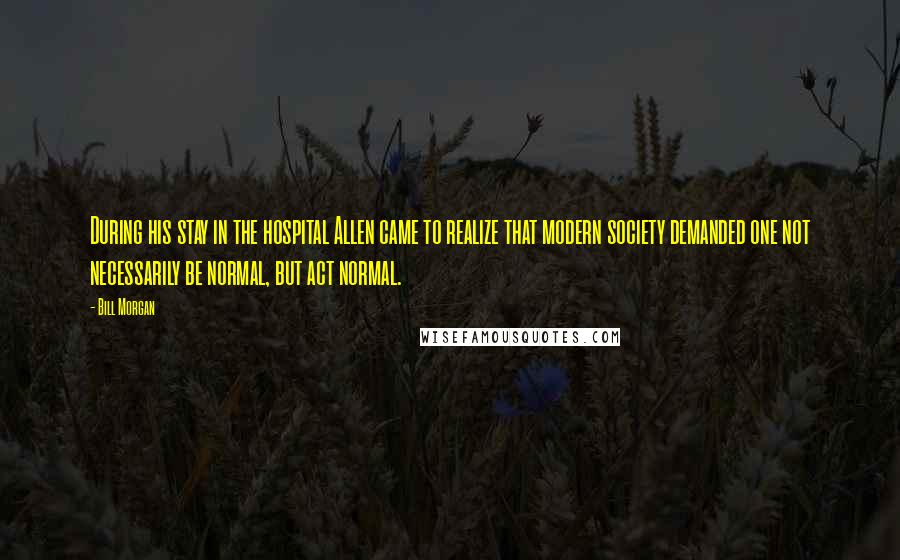 Bill Morgan quotes: During his stay in the hospital Allen came to realize that modern society demanded one not necessarily be normal, but act normal.