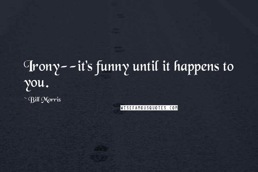 Bill Morris quotes: Irony--it's funny until it happens to you.
