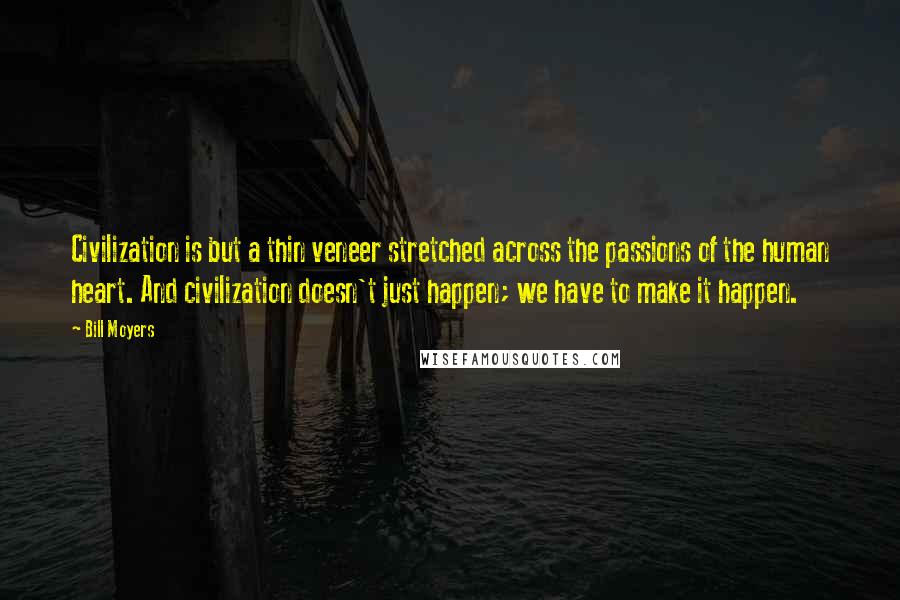 Bill Moyers quotes: Civilization is but a thin veneer stretched across the passions of the human heart. And civilization doesn't just happen; we have to make it happen.