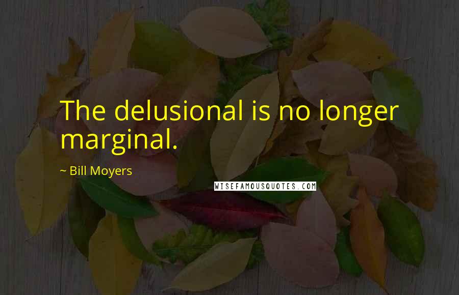 Bill Moyers quotes: The delusional is no longer marginal.