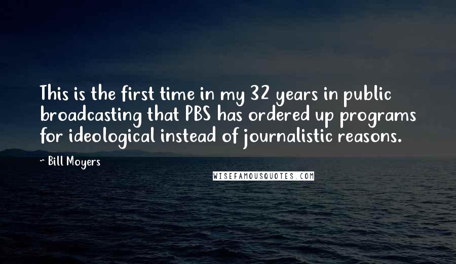 Bill Moyers quotes: This is the first time in my 32 years in public broadcasting that PBS has ordered up programs for ideological instead of journalistic reasons. Bill Moyers quotes: This is the first time in my 32 years in public broadcasting that PBS has ordered up programs for ideological instead of journalistic reasons.
