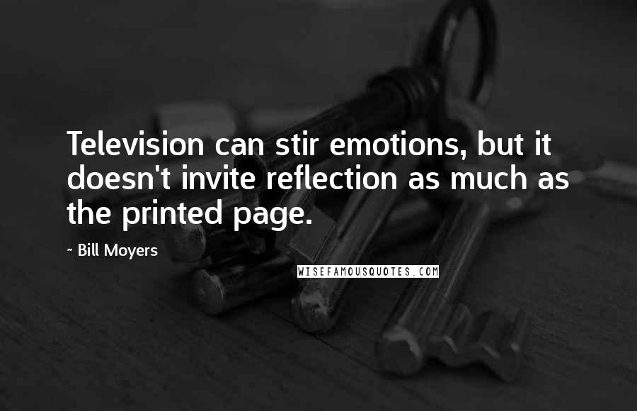 Bill Moyers quotes: Television can stir emotions, but it doesn't invite reflection as much as the printed page.