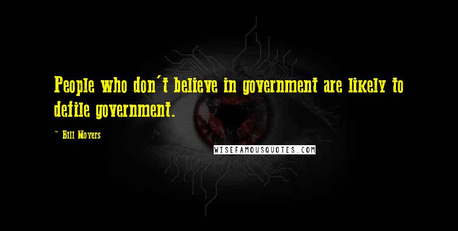 Bill Moyers quotes: People who don't believe in government are likely to defile government.