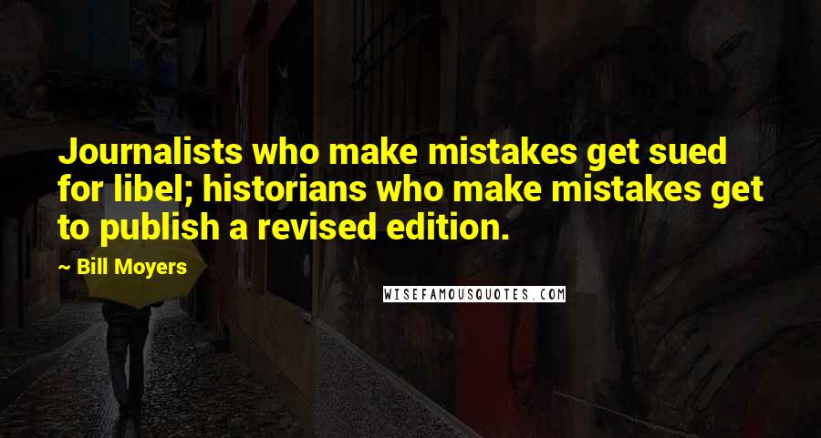 Bill Moyers quotes: Journalists who make mistakes get sued for libel; historians who make mistakes get to publish a revised edition.