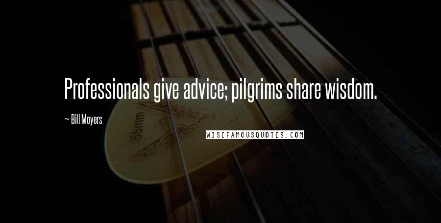 Bill Moyers quotes: Professionals give advice; pilgrims share wisdom.