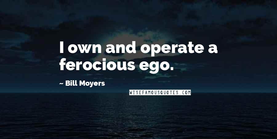 Bill Moyers quotes: I own and operate a ferocious ego.