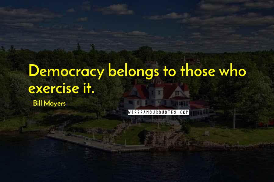 Bill Moyers quotes: Democracy belongs to those who exercise it.