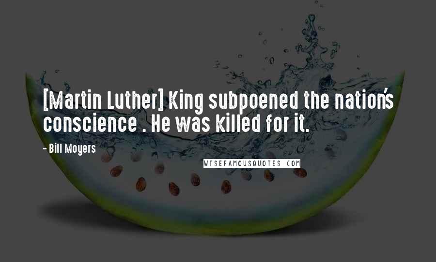 Bill Moyers quotes: [Martin Luther] King subpoened the nation's conscience . He was killed for it.
