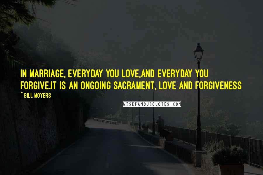 Bill Moyers quotes: In marriage, everyday you love,and everyday you forgive.It is an ongoing sacrament, love and forgiveness