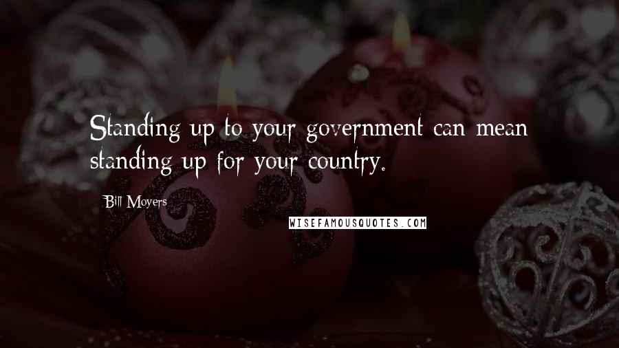 Bill Moyers quotes: Standing up to your government can mean standing up for your country.