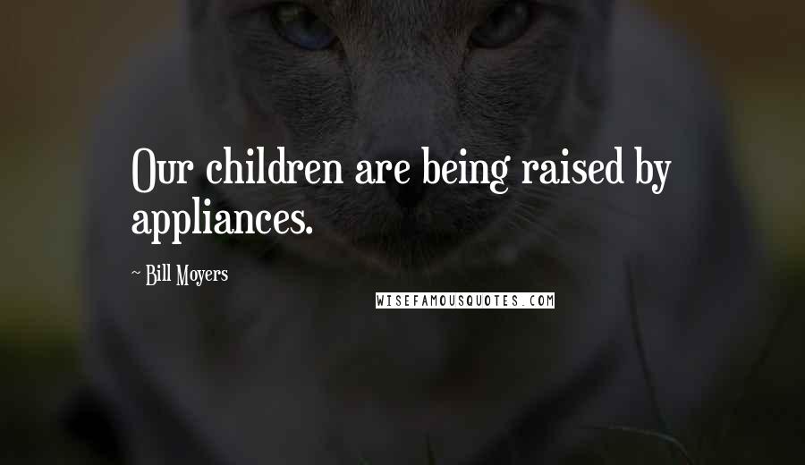 Bill Moyers quotes: Our children are being raised by appliances.