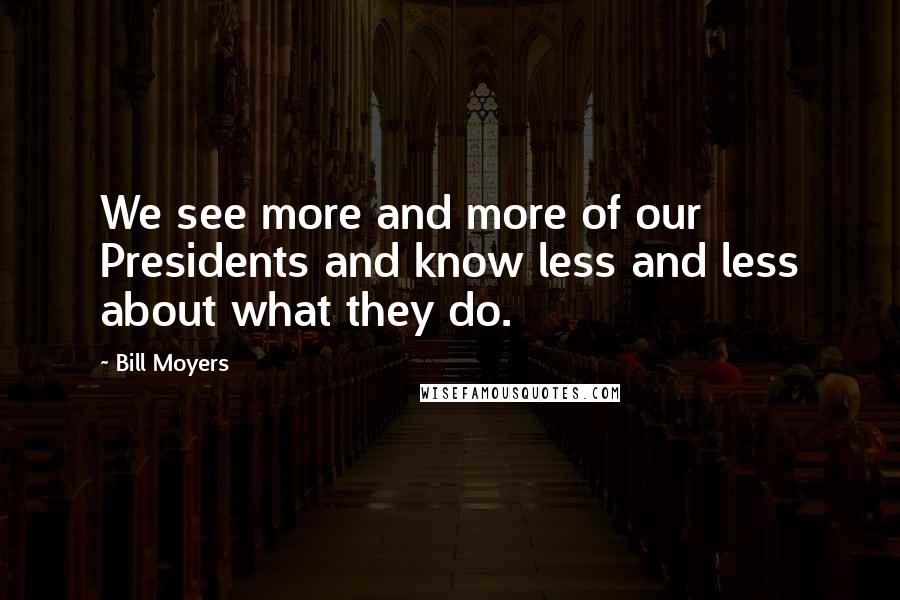 Bill Moyers quotes: We see more and more of our Presidents and know less and less about what they do.