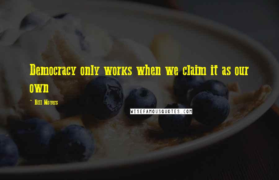 Bill Moyers quotes: Democracy only works when we claim it as our own